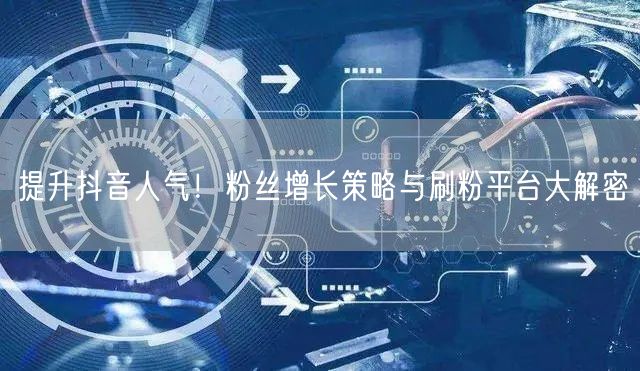 提升抖音人气！粉丝增长策略与刷粉平台大解密