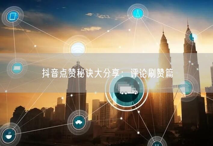 抖音点赞秘诀大分享：评论刷赞篇