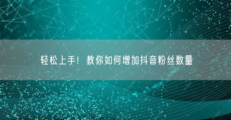 轻松上手！教你如何增加抖音粉丝数量