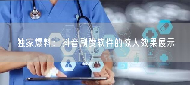 独家爆料：抖音刷赞软件的惊人效果展示