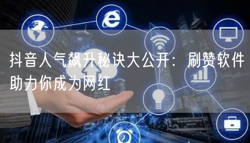 抖音人气飙升秘诀大公开：刷赞软件助力你成为网红
