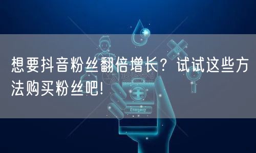 想要抖音粉丝翻倍增长？试试这些方法购买粉丝吧!