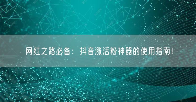 网红之路必备：抖音涨活粉神器的使用指南！