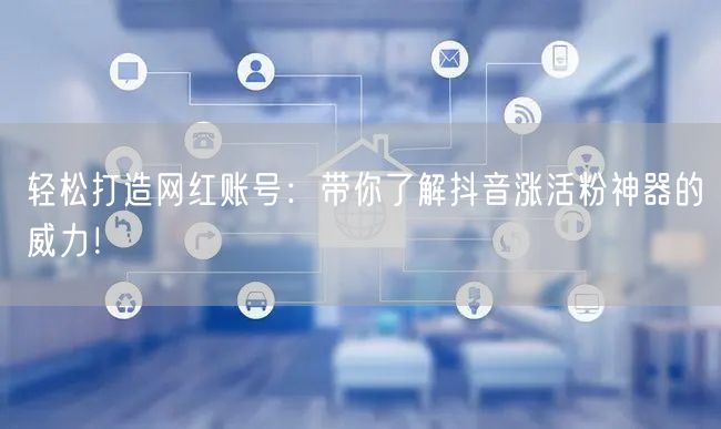 轻松打造网红账号：带你了解抖音涨活粉神器