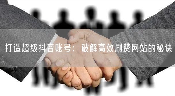 打造超级抖音账号：破解高效刷赞网站的秘诀