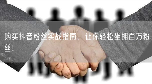 购买抖音粉丝实战指南，让你轻松坐拥百万粉丝！