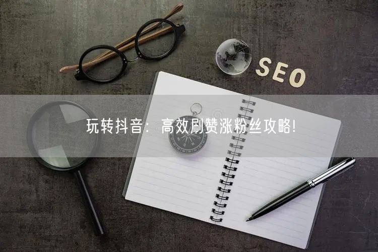 玩转抖音：高效刷赞涨粉丝攻略!