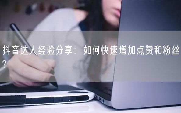 抖音达人经验分享：如何快速增加点赞和粉丝