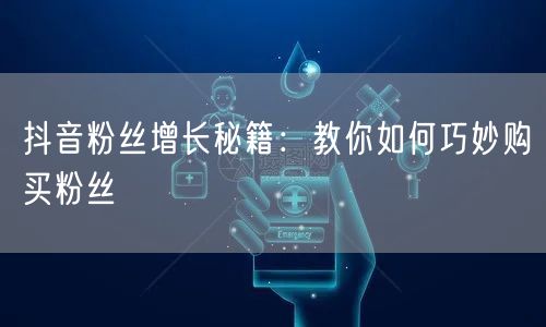 抖音粉丝增长秘籍：教你如何巧妙购买粉丝