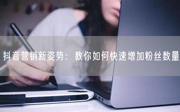 抖音营销新姿势：教你如何快速增加粉丝数量