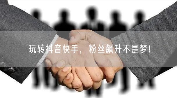 玩转抖音快手，粉丝飙升不是梦！