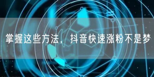 掌握这些方法，抖音快速涨粉不是梦