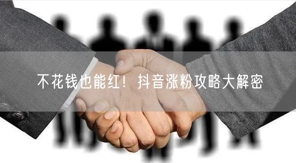 不花钱也能红！抖音涨粉攻略大解密