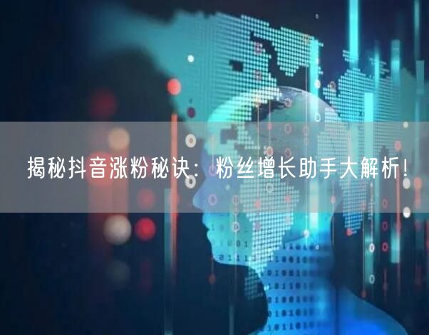 揭秘抖音涨粉秘诀：粉丝增长助手大解析！