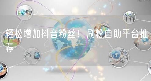 轻松增加抖音粉丝！刷粉自助平台推荐
