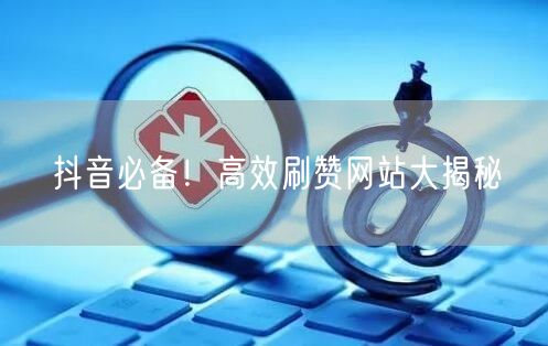 抖音必备！高效刷赞网站大揭秘