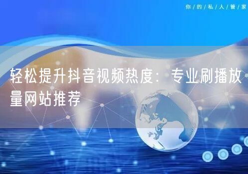 轻松提升抖音视频热度：专业刷播放量网站推