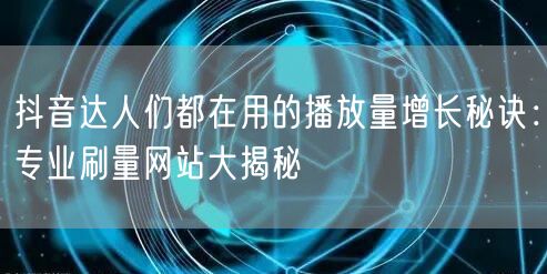抖音达人们都在用的播放量增长秘诀：专业刷