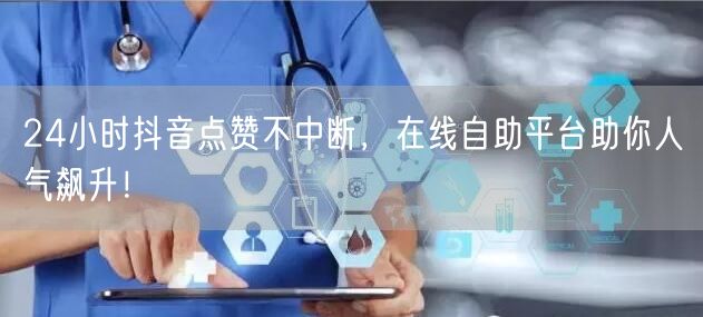 24小时抖音点赞不中断，在线自助平台助你人气飙升！