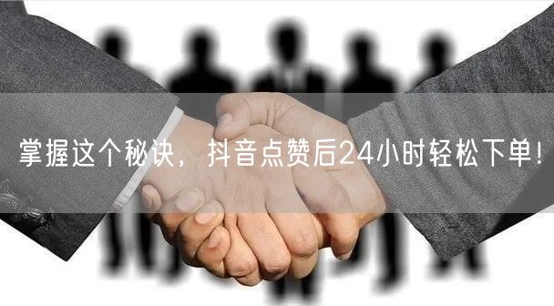 掌握这个秘诀，抖音点赞后24小时轻松下单！