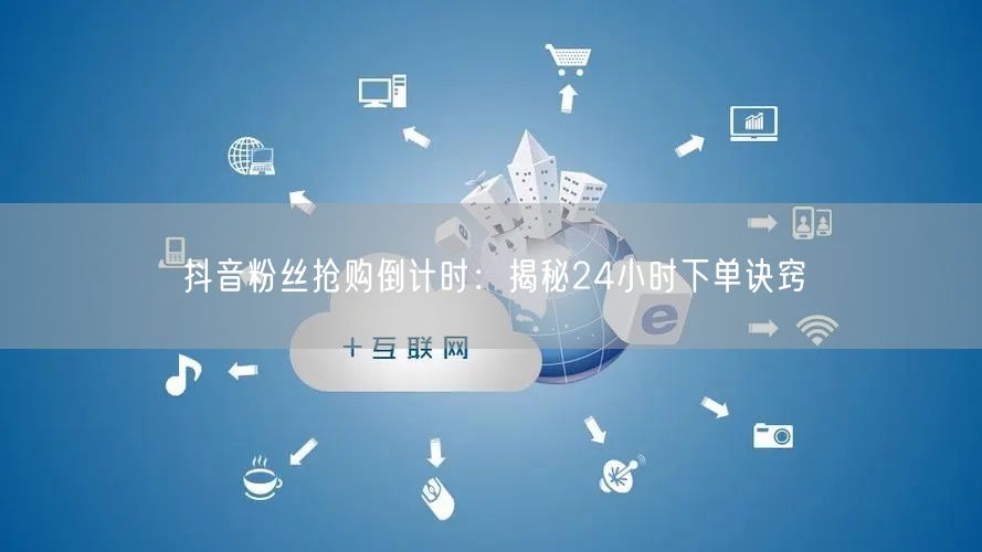 抖音粉丝抢购倒计时：揭秘24小时下单诀窍