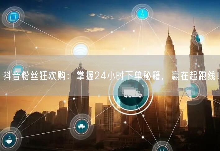 抖音粉丝狂欢购：掌握24小时下单秘籍，赢