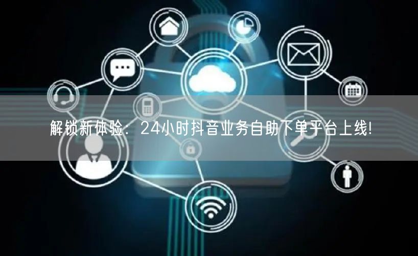 解锁新体验：24小时抖音业务自助下单平台