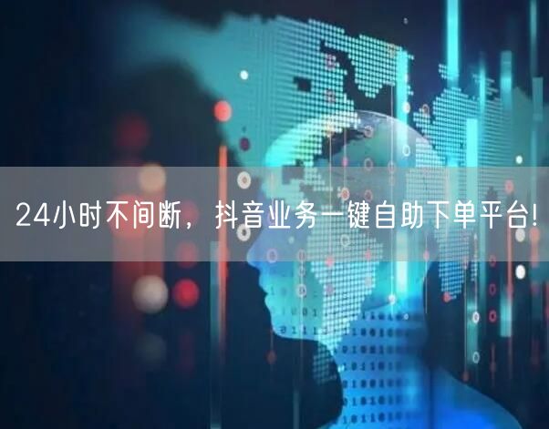 24小时不间断，抖音业务一键自助下单平台!