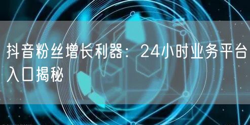 抖音粉丝增长利器：24小时业务平台入口揭