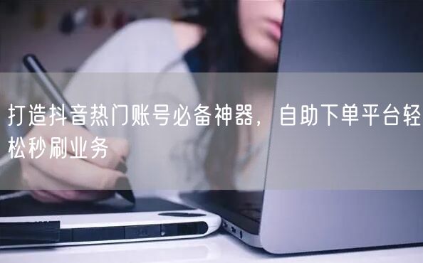 打造抖音热门账号必备神器，自助下单平台轻