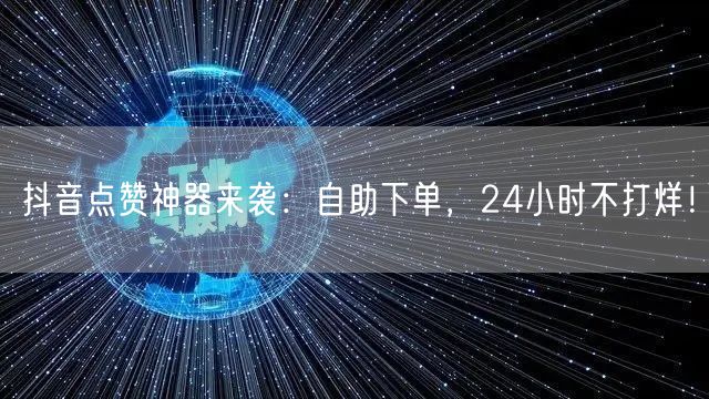 抖音点赞神器来袭：自助下单，24小时不打