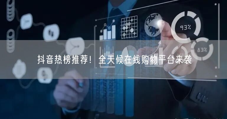 抖音热榜推荐！全天候在线购物平台来袭