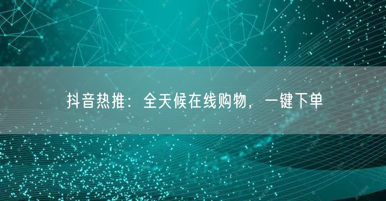 抖音热推：全天候在线购物，一键下单