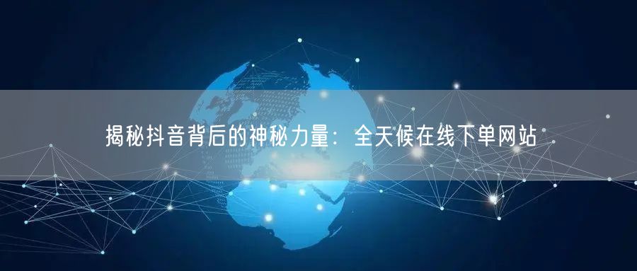揭秘抖音背后的神秘力量：全天候在线下单网