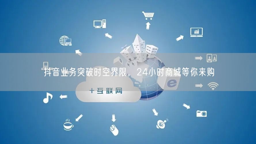 抖音业务突破时空界限，24小时商城等你来