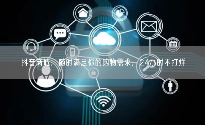 抖音商城，随时满足你的购物需求，24小时