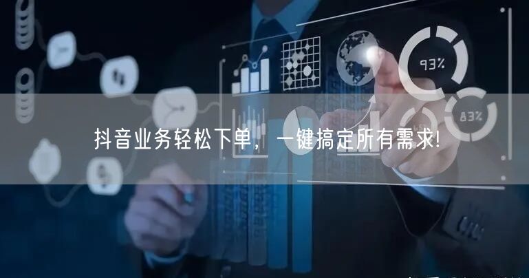 抖音业务轻松下单，一键搞定所有需求!