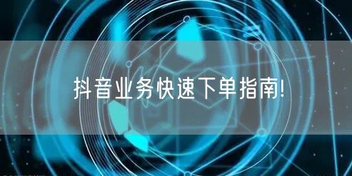 抖音业务快速下单指南!