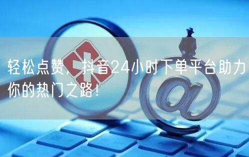 轻松点赞，抖音24小时下单平台助力你的热门之路！