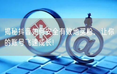 揭秘抖音如何安全有效地买粉，让你的账号飞
