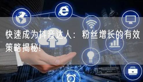 快速成为抖音达人：粉丝增长的有效策略揭秘