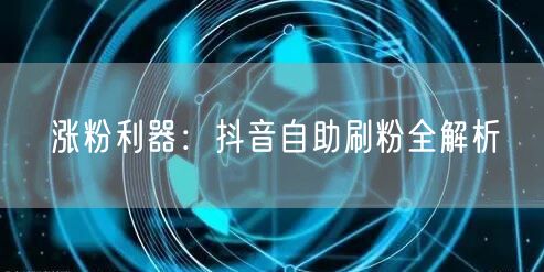 涨粉利器：抖音自助刷粉全解析