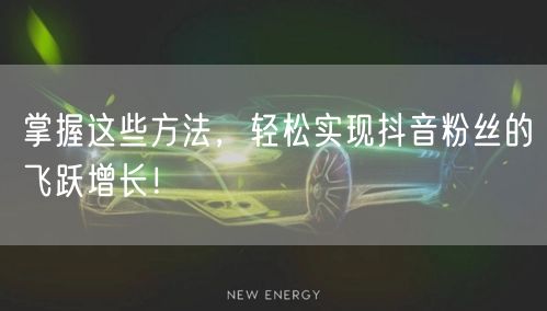 掌握这些方法，轻松实现抖音粉丝的飞跃增长！