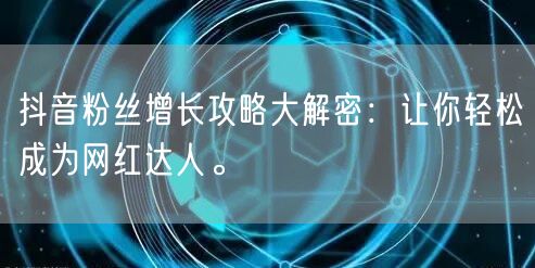 抖音粉丝增长攻略大解密：让你轻松成为网红达人。