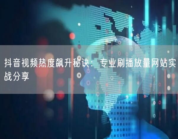 抖音视频热度飙升秘诀：专业刷播放量网站实战分享