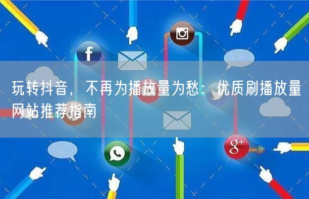 玩转抖音，不再为播放量为愁：优质刷播放量网站推荐指南