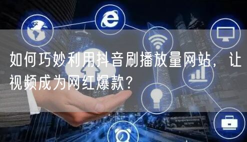 如何巧妙利用抖音刷播放量网站，让视频成为网红爆款？