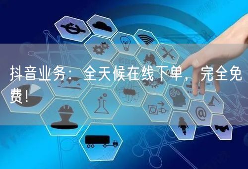 抖音业务：全天候在线下单，完全免费！