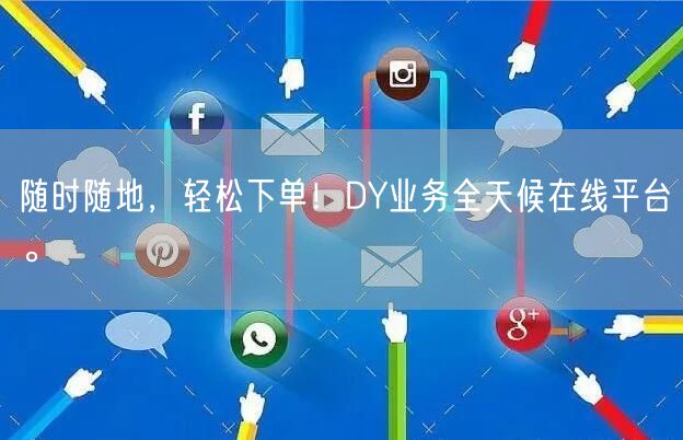 随时随地，轻松下单！DY业务全天候在线平台。