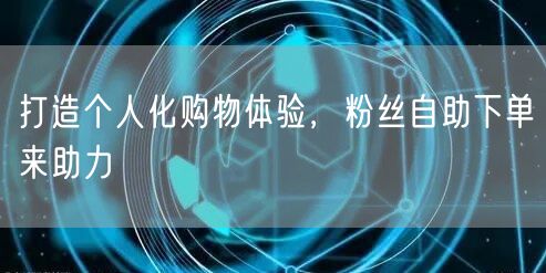 打造个人化购物体验，粉丝自助下单来助力
